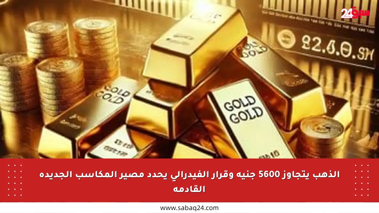 الذهب يتجاوز 5600 جنيه وقرار الفيدرالي يحدد مصير المكاسب الجديدة القادمة
